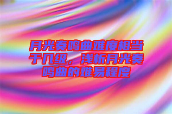 月光奏鳴曲難度相當(dāng)于幾級，淺析月光奏鳴曲的難易程度