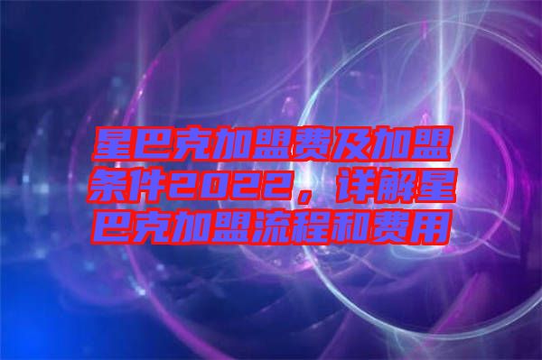 星巴克加盟費及加盟條件2022，詳解星巴克加盟流程和費用