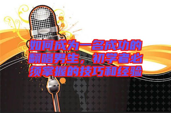 如何成為一名成功的翻唱男生，初學(xué)者必須掌握的技巧和經(jīng)驗(yàn)