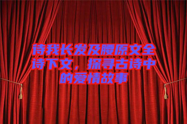 待我長(zhǎng)發(fā)及腰原文全詩下文，探尋古詩中的愛情故事
