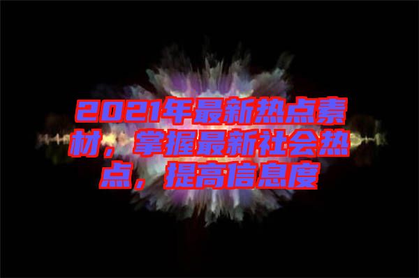 2021年最新熱點素材，掌握最新社會熱點，提高信息度