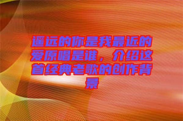 遙遠的你是我最近的愛原唱是誰，介紹這首經(jīng)典老歌的創(chuàng)作背景