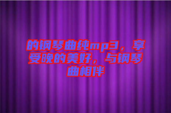 的鋼琴曲純mp3，享受晚的美好，與鋼琴曲相伴