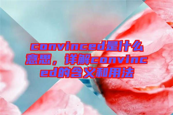 convinced是什么意思，詳解convinced的含義和用法