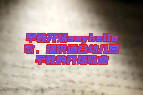 早教開場sayhello歌，提供適合幼兒園早教的開場歌曲