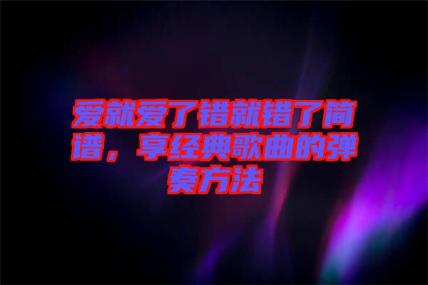愛就愛了錯就錯了簡譜，享經(jīng)典歌曲的彈奏方法