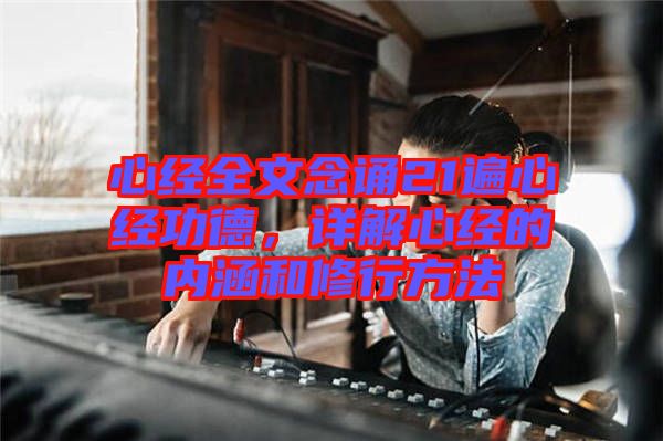 心經(jīng)全文念誦21遍心經(jīng)功德，詳解心經(jīng)的內(nèi)涵和修行方法