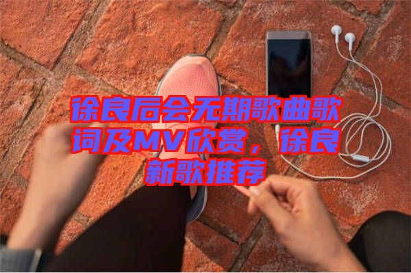 徐良后會(huì)無期歌曲歌詞及MV欣賞，徐良新歌推薦