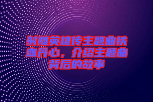 射雕英雄傳主題曲鐵血丹心，介紹主題曲背后的故事