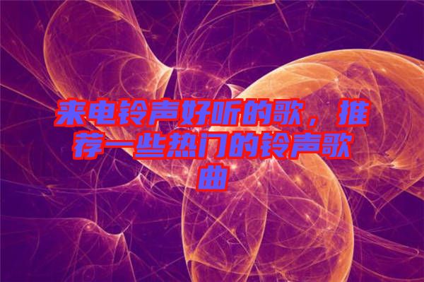 來電鈴聲好聽的歌，推薦一些熱門的鈴聲歌曲