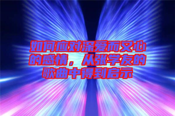 如何應(yīng)對(duì)深愛而又心的感情，從張學(xué)友的歌曲中得到啟示