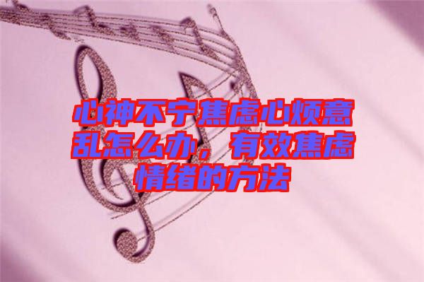 心神不寧焦慮心煩意亂怎么辦，有效焦慮情緒的方法