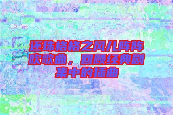 還珠格格之風(fēng)兒陣陣吹歌曲，回顧經(jīng)典劇集中的插曲