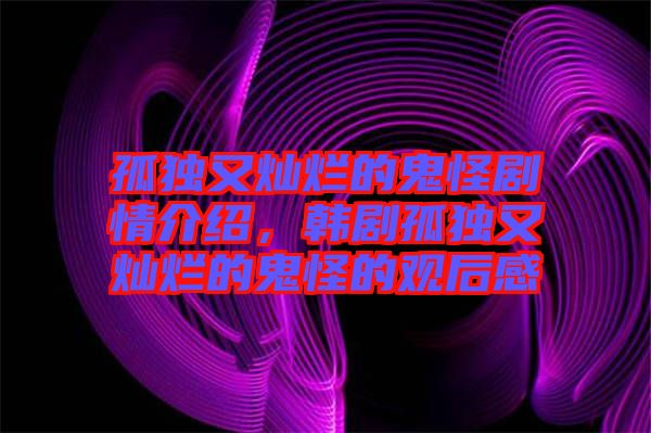 孤獨(dú)又燦爛的鬼怪劇情介紹，韓劇孤獨(dú)又燦爛的鬼怪的觀后感