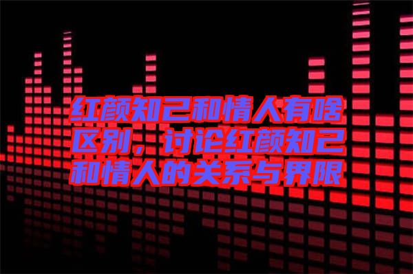 紅顏知己和情人有啥區(qū)別，討論紅顏知己和情人的關(guān)系與界限