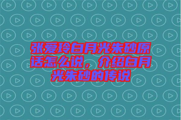 張愛(ài)玲白月光朱砂原話怎么說(shuō)，介紹白月光朱砂的傳說(shuō)