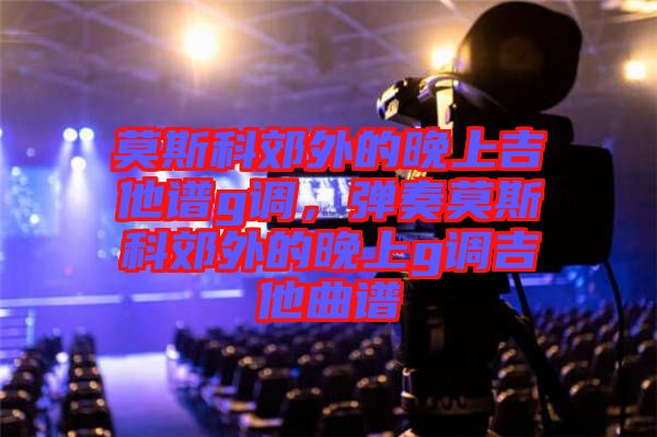 莫斯科郊外的晚上吉他譜g調，彈奏莫斯科郊外的晚上g調吉他曲譜