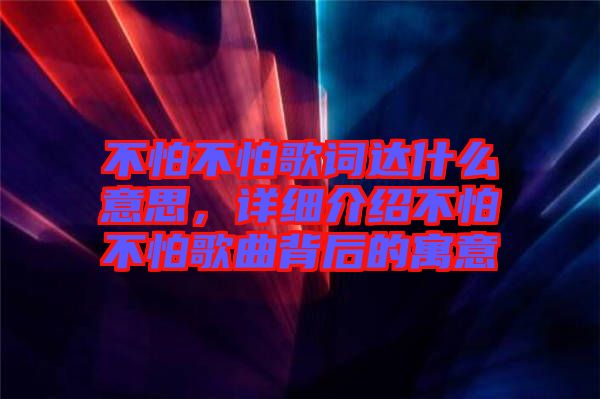 不怕不怕歌詞達(dá)什么意思，詳細(xì)介紹不怕不怕歌曲背后的寓意