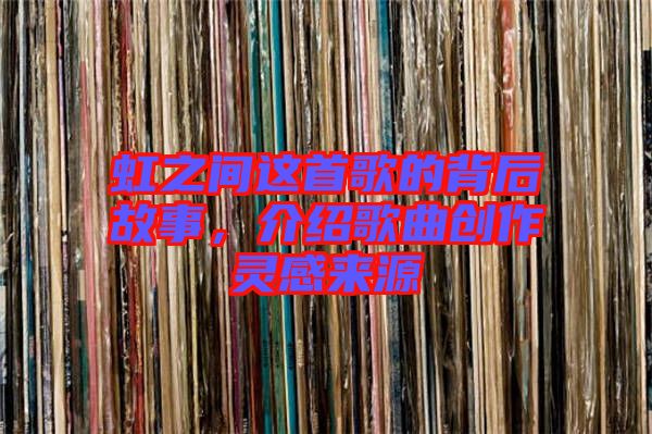 虹之間這首歌的背后故事，介紹歌曲創(chuàng)作靈感來(lái)源