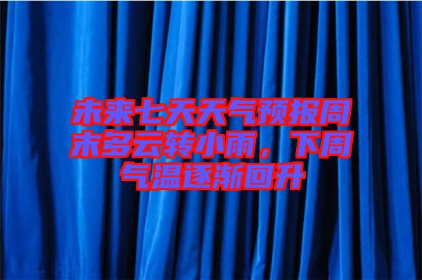 未來七天天氣預(yù)報周末多云轉(zhuǎn)小雨，下周氣溫逐漸回升