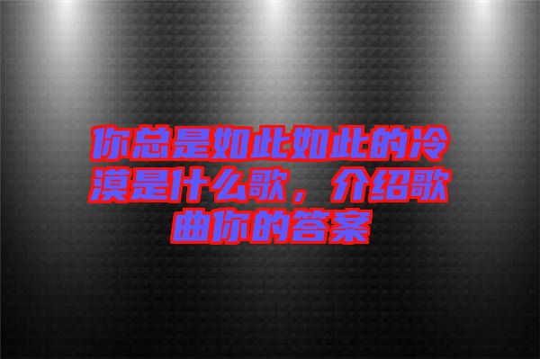 你總是如此如此的冷漠是什么歌，介紹歌曲你的答案