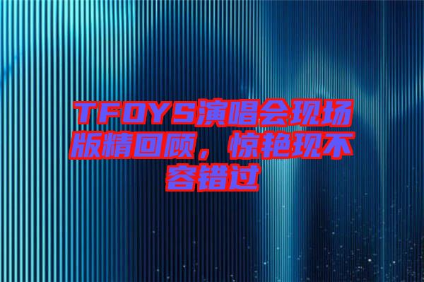 TFOYS演唱會現(xiàn)場版精回顧，驚艷現(xiàn)不容錯過