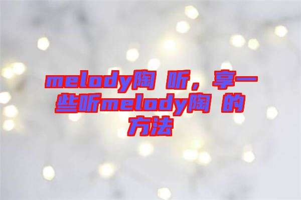 melody陶喆聽，享一些聽melody陶喆的方法