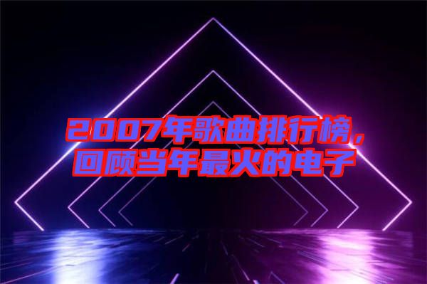 2007年歌曲排行榜，回顧當(dāng)年最火的電子