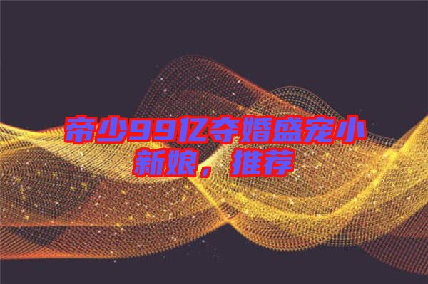 帝少99億奪婚盛寵小新娘，推薦
