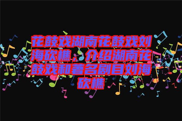 花鼓戲湖南花鼓戲劉海砍樵，介紹湖南花鼓戲和著名劇目劉?？抽? width=