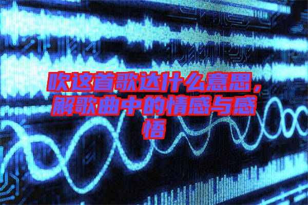 吹這首歌達(dá)什么意思，解歌曲中的情感與感悟