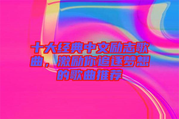 十大經(jīng)典中文勵(lì)志歌曲，激勵(lì)你追逐夢(mèng)想的歌曲推薦