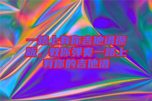 一路上有你吉他譜原版，教你彈奏一路上有你的吉他譜