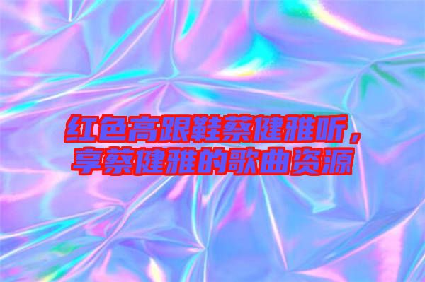 紅色高跟鞋蔡健雅聽，享蔡健雅的歌曲資源