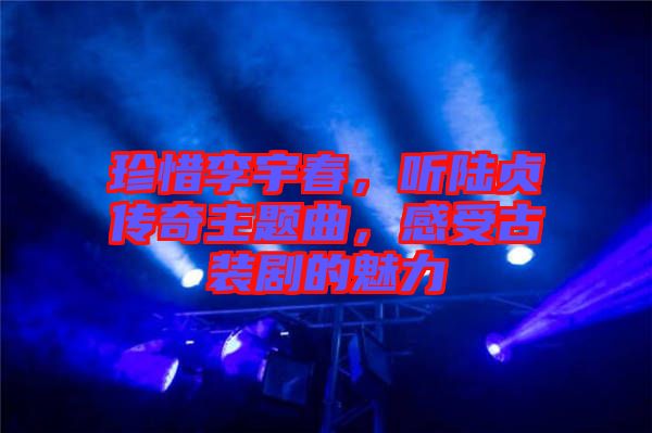 珍惜李宇春，聽陸貞傳奇主題曲，感受古裝劇的魅力