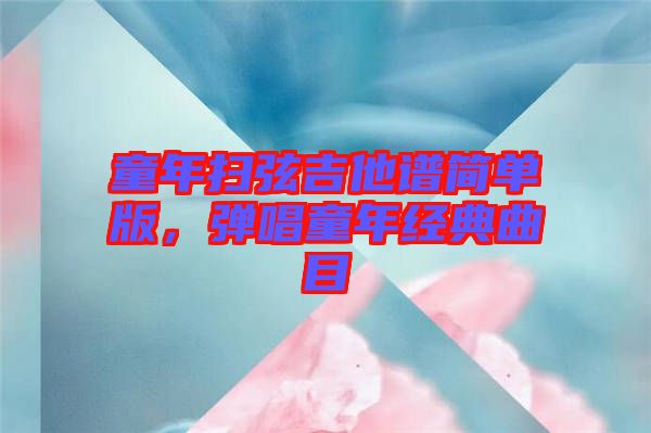童年掃弦吉他譜簡單版，彈唱童年經(jīng)典曲目