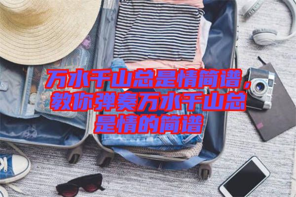 萬(wàn)水千山總是情簡(jiǎn)譜，教你彈奏萬(wàn)水千山總是情的簡(jiǎn)譜