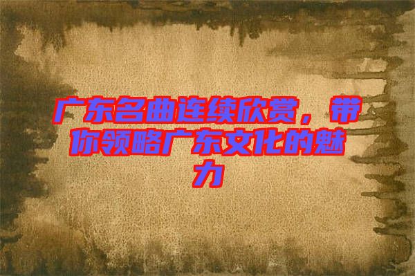廣東名曲連續(xù)欣賞，帶你領略廣東文化的魅力