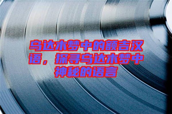 烏達(dá)木夢(mèng)中的額吉漢語，探尋烏達(dá)木夢(mèng)中神秘的語言