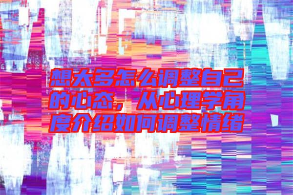 想太多怎么調(diào)整自己的心態(tài)，從心理學(xué)角度介紹如何調(diào)整情緒