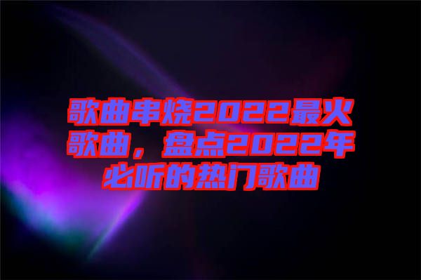 歌曲串燒2022最火歌曲，盤點2022年必聽的熱門歌曲