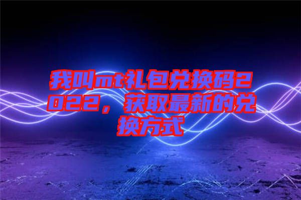 我叫mt禮包兌換碼2022，獲取最新的兌換方式