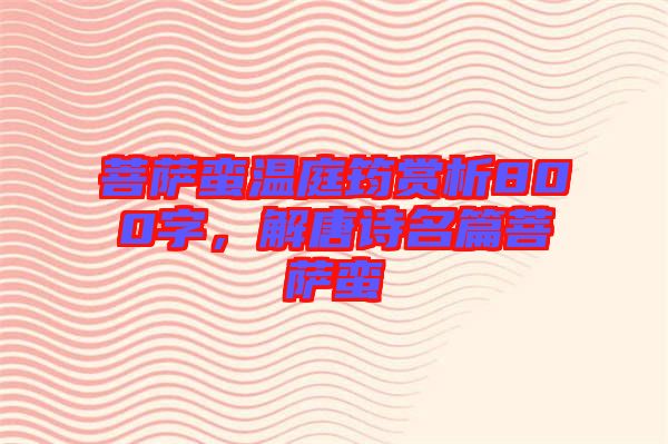 菩薩蠻溫庭筠賞析800字，解唐詩名篇菩薩蠻