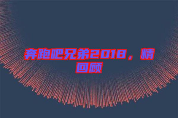 奔跑吧兄弟2018，精回顧