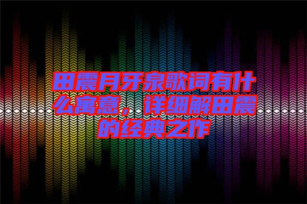 田震月牙泉歌詞有什么寓意，詳細(xì)解田震的經(jīng)典之作