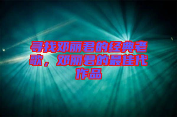 尋找鄧麗君的經(jīng)典老歌，鄧麗君的最佳代作品