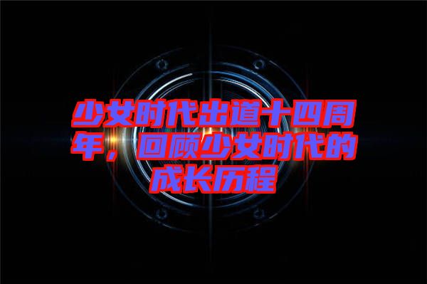 少女時代出道十四周年，回顧少女時代的成長歷程