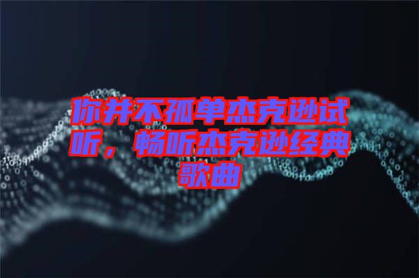 你并不孤單杰克遜試聽，暢聽杰克遜經(jīng)典歌曲