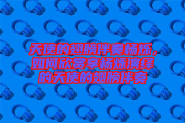 天使的翅膀伴奏楊爍，如何欣賞享?xiàng)顮q演繹的天使的翅膀伴奏