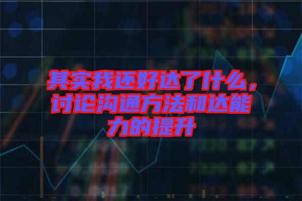 其實(shí)我還好達(dá)了什么，討論溝通方法和達(dá)能力的提升